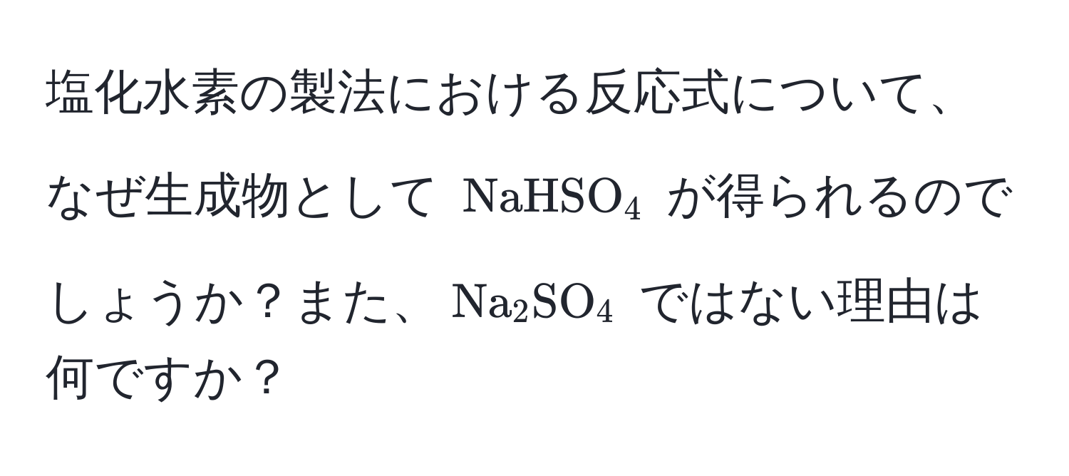 塩化水素の製法における反応式について、なぜ生成物として $NaHSO_4$ が得られるのでしょうか？また、$Na_2SO_4$ ではない理由は何ですか？