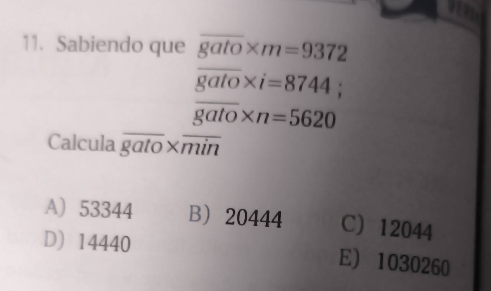 Sabiendo que overline gato* m=9372
overline gato* i=8744;
overline gato* n=5620
Calcula overline gato* overline min
A) 53344 B 20444
C) 12044
D 14440
E) 1030260