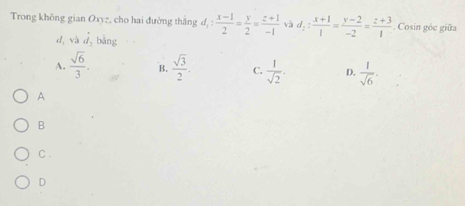 Trong không gian Oxyz, cho hai đường thắng d_1: (x-1)/2 = y/2 = (z+1)/-1  và d_2: (x+1)/1 = (y-2)/-2 = (z+3)/1 . Cosin góc giữa
d,và dot d_2 bāng
A.  sqrt(6)/3 .  sqrt(3)/2 . 
B.
C.  1/sqrt(2) .  1/sqrt(6) . 
D.
A
B
C .
D