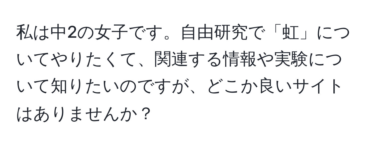 私は中2の女子です。自由研究で「虹」についてやりたくて、関連する情報や実験について知りたいのですが、どこか良いサイトはありませんか？