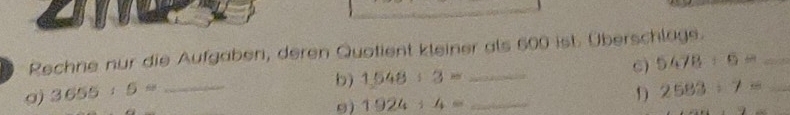 Rechne nur die Aufgaben, deren Quotient kleiner als 600 ist. Überschlage. 
C) 5478:6= _ 
b) 1.548/ 3= _ 
9) 3655:5= __D 2583/ 7= _ 
9) 1924:4=
lg 2