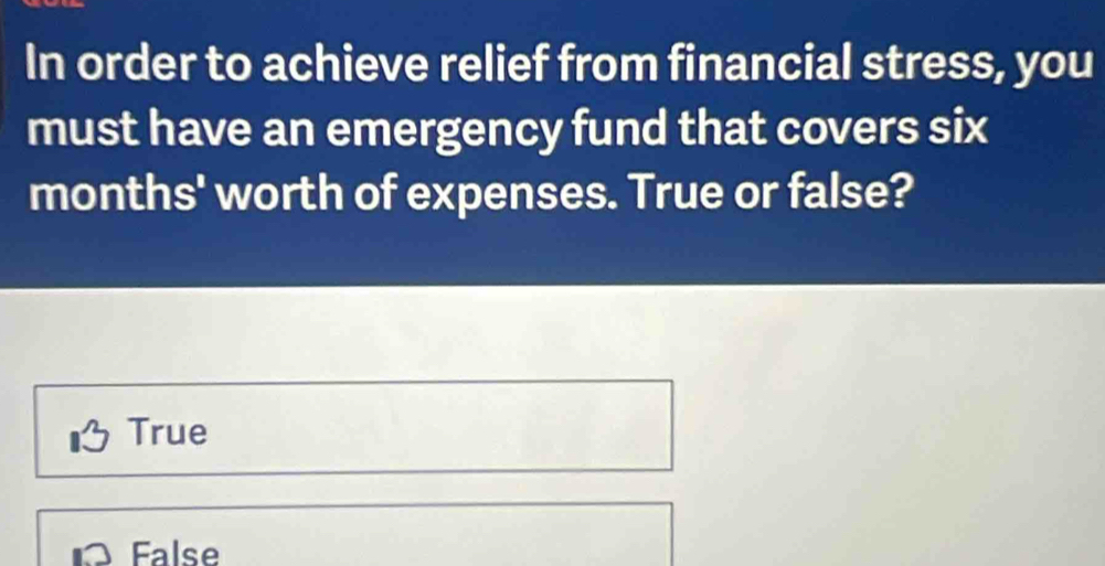 In order to achieve relief from financial stress, you
must have an emergency fund that covers six
months ' worth of expenses. True or false?
True
False