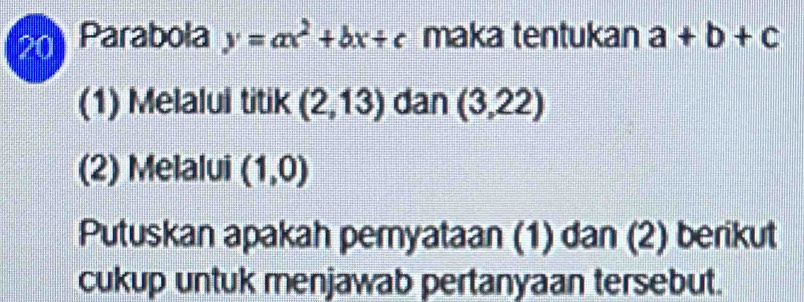 Parabola y=ax^2+bx+c maka tentukan a+b+c
(1) Melalui titik (2,13) dan (3,22)
(2) Melalui (1,0)
Putuskan apakah peryataan (1) dan (2) berikut 
cukup untuk menjawab pertanyaan tersebut.