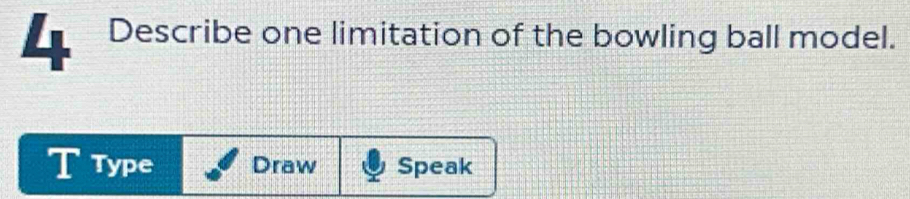 Describe one limitation of the bowling ball model. 
T Type Draw Speak