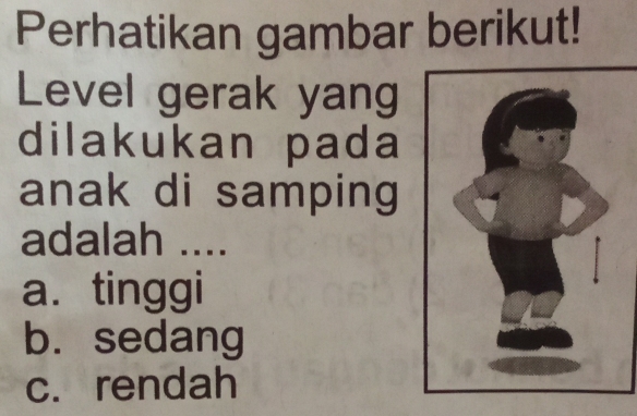 Perhatikan gambar berikut!
Level gerak yang
dilakukan pada
anak di samping
adalah ....
a. tinggi
b. sedang
c. rendah