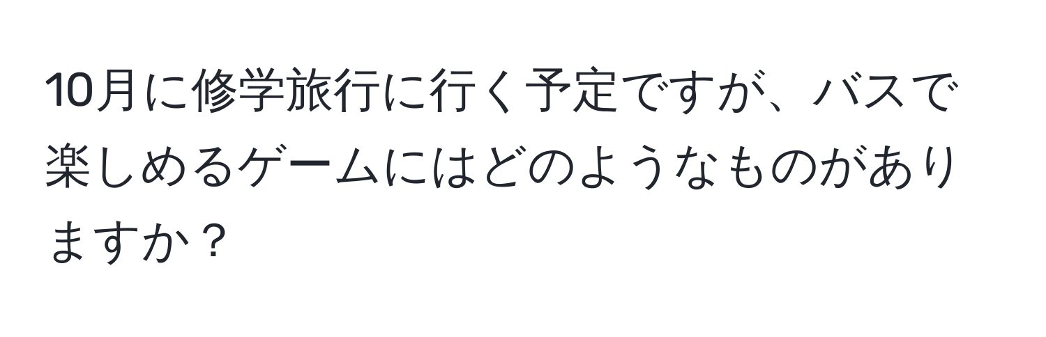 10月に修学旅行に行く予定ですが、バスで楽しめるゲームにはどのようなものがありますか？