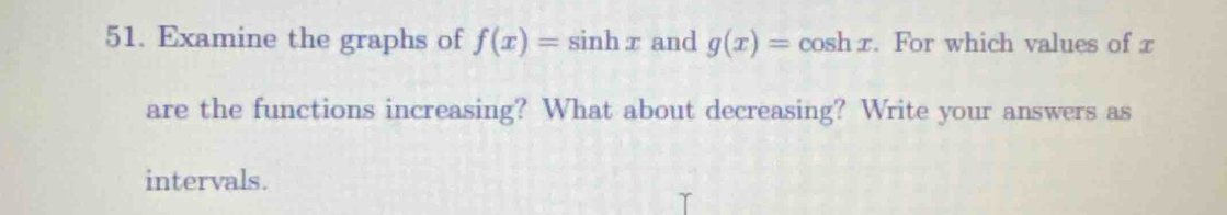 Examine the graphs of f(x)=sin hx and g(x)=cos hx. For which values of x
are the functions increasing? What about decreasing? Write your answers as
intervals.