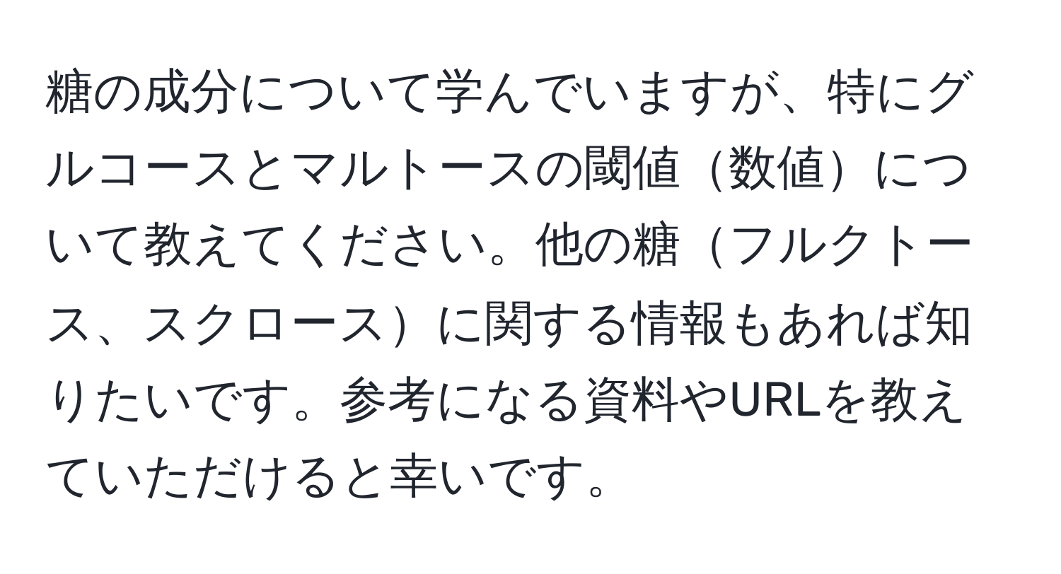 糖の成分について学んでいますが、特にグルコースとマルトースの閾値数値について教えてください。他の糖フルクトース、スクロースに関する情報もあれば知りたいです。参考になる資料やURLを教えていただけると幸いです。