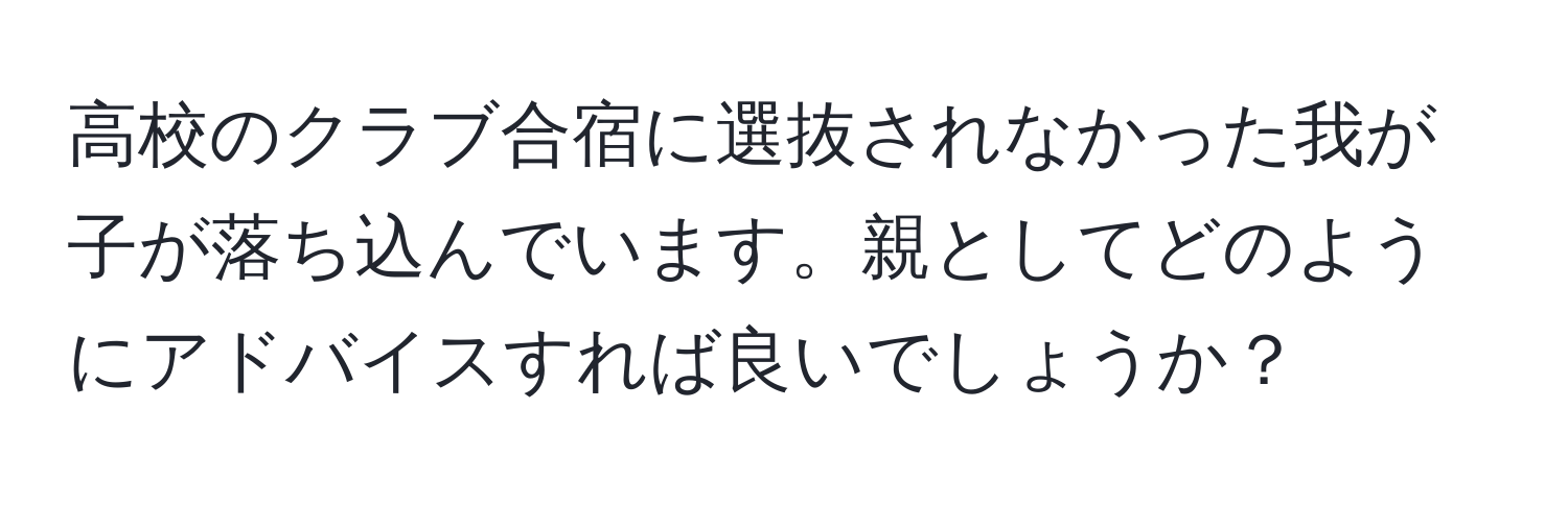 高校のクラブ合宿に選抜されなかった我が子が落ち込んでいます。親としてどのようにアドバイスすれば良いでしょうか？