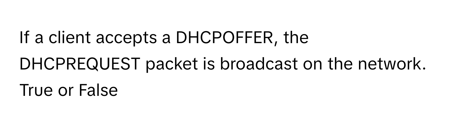 If a client accepts a DHCPOFFER, the DHCPREQUEST packet is broadcast on the network. 

True or False