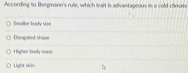 According to Bergmann's rule, which trait is advantageous in a cold climate
Smaller body size
Elongated shape
Higher body mass
Light skin
