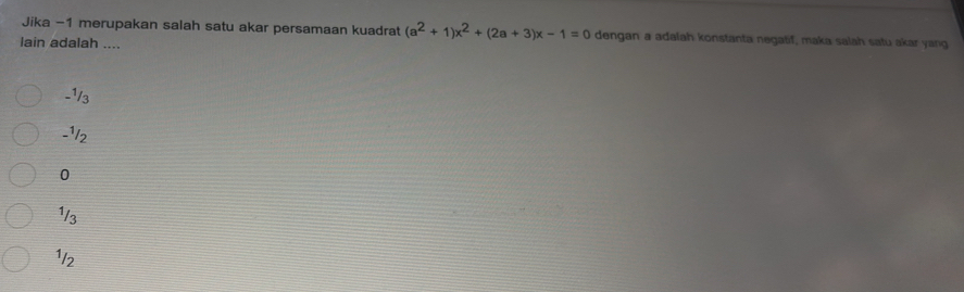 Jika −1 merupakan salah satu akar persamaan kuadrat (a^2+1)x^2+(2a+3)x-1=0 dengan a adalah konstanta negatif, maka salah satu akar yang
lain adalah ....
-1/3
-¹12
0
1/3
1/2