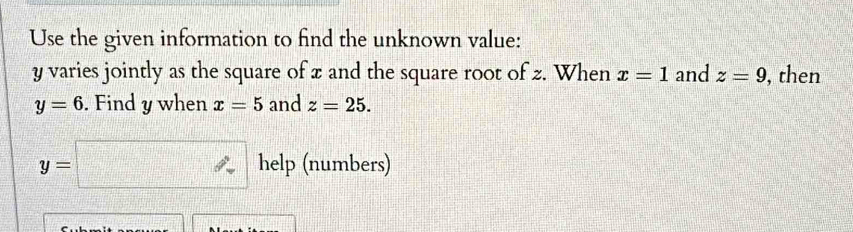 Use the given information to find the unknown value:
y varies jointly as the square of x and the square root of z. When x=1 and z=9 , then
y=6. Find y when x=5 and z=25.
y=□ help (numbers)