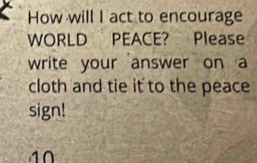 How will I act to encourage 
WORLD PEACE? Please 
write your answer on a 
cloth and tie it to the peace 
sign!
10