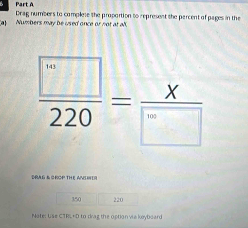 Drag numbers to complete the proportion to represent the percent of pages in the 
(a) Numbers may be used once or not at all.
 □ /220 = x/□  
DRAG & DROP THE ANSWER
350 220
Note: Use CTRL+D to drag the option via keyboard