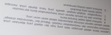 Laporan bisnis adalah penyajian fakta yang logis dan objektif yang diperlukan untuk
membuit kegulusan dan menyelesaikan masalah. Maksud dari "rekomondası strategis"
dalem sabuah liporan informasi dokumentasi adalah saran-saran yang
A. berlokus pada axpek finansial bisnis
B. dausun olsh tim penulis laporan untuk menyolamatkan bisnis dari kesulitan
tujian bisnis yang diusuškan
C. monguraikan langkah-langkah spesifik yang harus diambil untuk mencapai
D. beriokus pada stratogı pemasarın