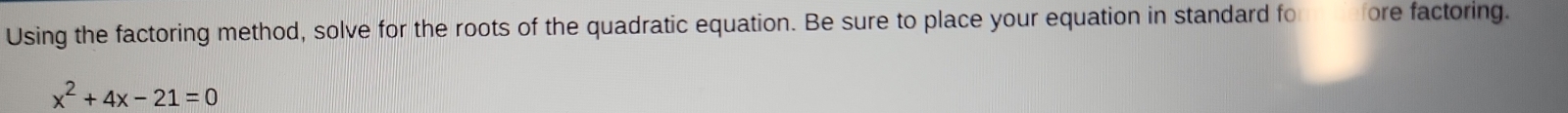 Using the factoring method, solve for the roots of the quadratic equation. Be sure to place your equation in standard fo ore factoring.
x^2+4x-21=0