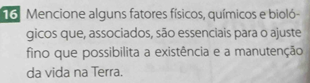 Mencione alguns fatores físicos, químicos e bioló- 
gicos que, associados, são essenciais para o ajuste 
fino que possibilita a existência e a manutenção 
da vida na Terra.