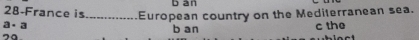 28-France is b an
a· a _European country on the Medilerranean sea.
b an c the