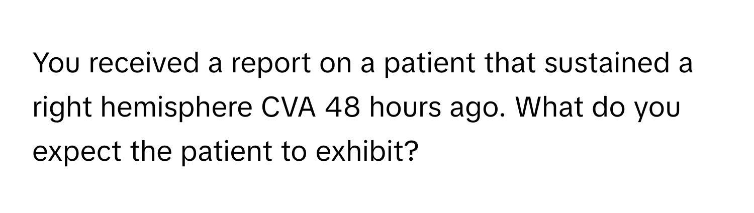 You received a report on a patient that sustained a right hemisphere CVA 48 hours ago. What do you expect the patient to exhibit?