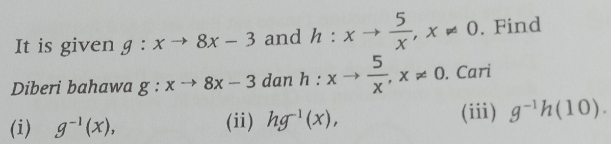 It is given g:xto 8x-3 and h:xto  5/x , x!= 0. Find 
Diberi bahawa g:xto 8x-3 dan h:xto  5/x , x!= 0. Cari 
(i) g^(-1)(x), 
(ii) hg^(-1)(x), (iii) g^(-1)h(10).