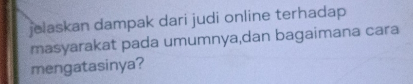 jelaskan dampak dari judi online terhadap 
masyarakat pada umumnya,dan bagaimana cara 
mengatasinya?