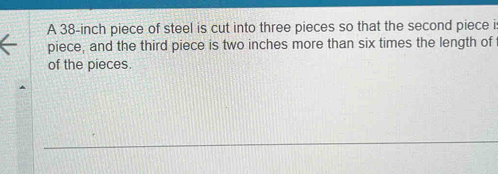 A 38-inch piece of steel is cut into three pieces so that the second piece i 
piece, and the third piece is two inches more than six times the length of 
of the pieces.