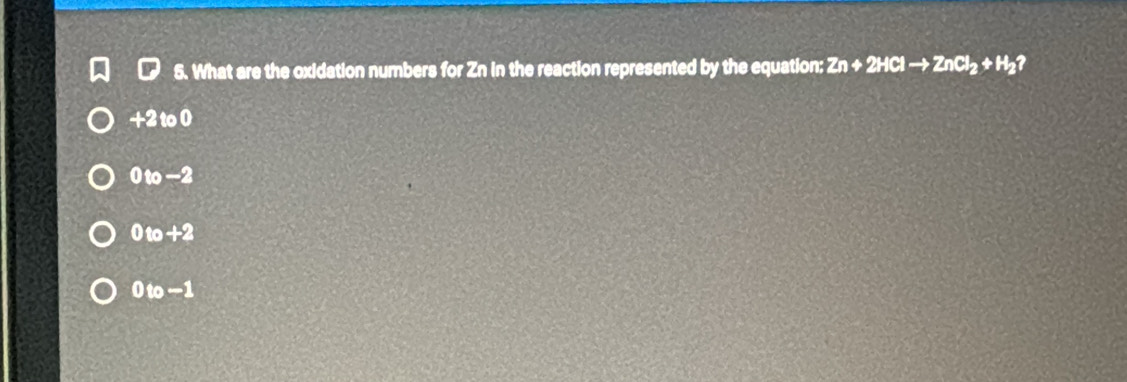 What are the oxidation numbers for Zn in the reaction represented by the equation: Zn+2HClto ZnCl_2+H_2 I
+210 1
0 to-2
Ot +2
0 to -1