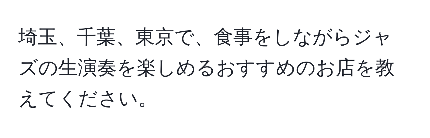 埼玉、千葉、東京で、食事をしながらジャズの生演奏を楽しめるおすすめのお店を教えてください。