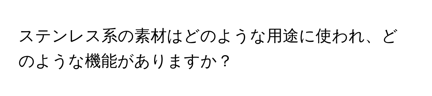 ステンレス系の素材はどのような用途に使われ、どのような機能がありますか？