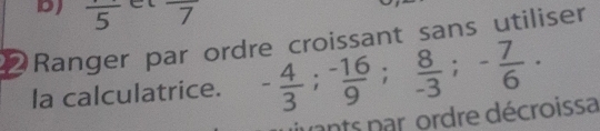 DJ frac 5 7 
Ranger par ordre croissant sans utiliser 
la calculatrice. - 4/3 ;  (-16)/9 ;  8/-3 ; - 7/6 . 
nts par ordre décroissa