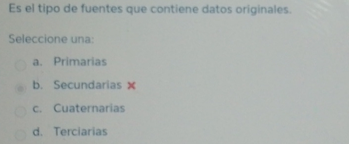 Es el tipo de fuentes que contiene datos originales.
Seleccione una:
a. Primarias
b. Secundarias
c. Cuaternarias
d. Terciarias