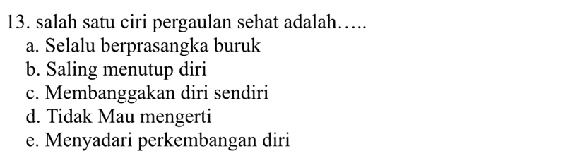 salah satu ciri pergaulan sehat adalah…..
a. Selalu berprasangka buruk
b. Saling menutup diri
c. Membanggakan diri sendiri
d. Tidak Mau mengerti
e. Menyadari perkembangan diri