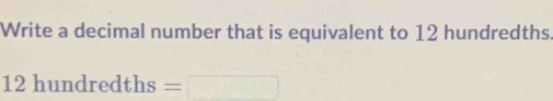 Write a decimal number that is equivalent to 12 hundredths.
12 hundredths =