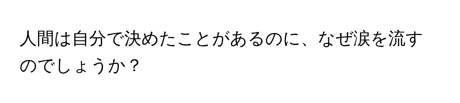 人間は自分で決めたことがあるのに、なぜ涙を流すのでしょうか？