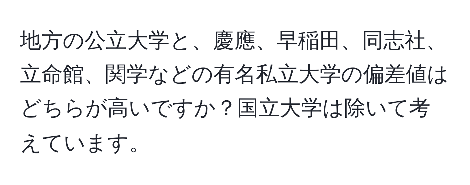 地方の公立大学と、慶應、早稲田、同志社、立命館、関学などの有名私立大学の偏差値はどちらが高いですか？国立大学は除いて考えています。