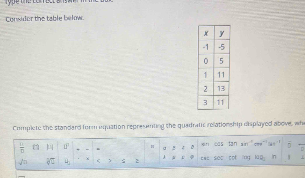 Type the correct answe 
Consider the table below. 
Complete the standard form equation representing the quadratic relationship displayed above, whe
sin cos tan sin^(-1)cos^(-1)tan^(-1) overline 0· frac 
 □ /□   (0) beginvmatrix □ endvmatrix □^(□) + :
π alpha beta varepsilon 9
sqrt(□ ) sqrt[□](□ ) □ _□  X < > < > 1 mu rho varphi csc sec cot log 10gln [