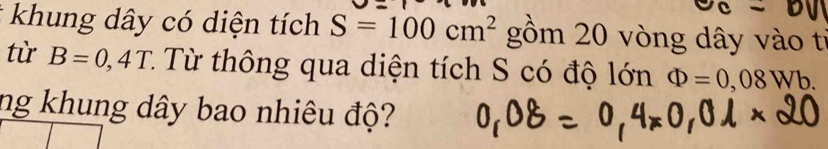 khung dây có diện tích S=100cm^2 gồm 20 vòng dây vào ti 
từ B=0,4T : Từ thông qua diện tích S có độ lớn Phi =0,08Wb. 
ng khung dây bao nhiêu độ?