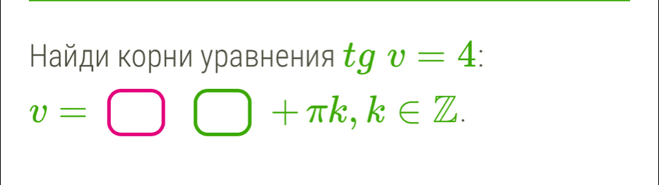 Найди корни уравнения tgv=4 :
v=□ bigcirc +π k, k∈ Z.