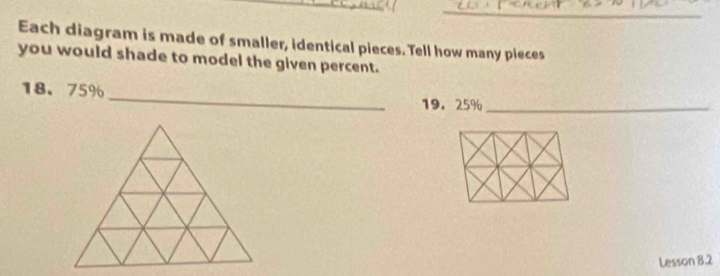 Each diagram is made of smaller, identical pieces. Tell how many pieces 
you would shade to model the given percent. 
_
18. 75%
19. 25% _ 
Lesson 8.2