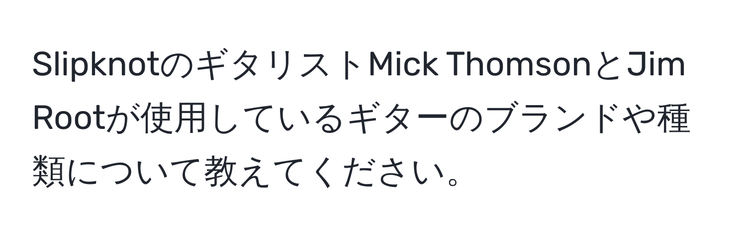 SlipknotのギタリストMick ThomsonとJim Rootが使用しているギターのブランドや種類について教えてください。