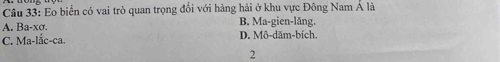 Eo biển có vai trò quan trọng đối với hàng hải ở khu vực Đông Nam Á là
A. Ba-xơ.
B. Ma-gien-lăng.
C. Ma-lắc-ca. D. Mô-dăm-bích.
2