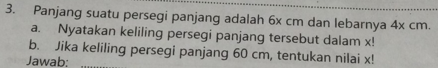 Panjang suatu persegi panjang adalah 6x cm dan lebarnya 4x cm. 
a. Nyatakan keliling persegi panjang tersebut dalam x! 
b. Jika keliling persegi panjang 60 cm, tentukan nilai x! 
Jawab:_