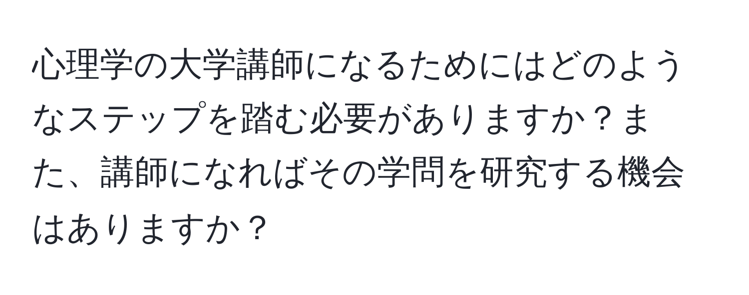 心理学の大学講師になるためにはどのようなステップを踏む必要がありますか？また、講師になればその学問を研究する機会はありますか？