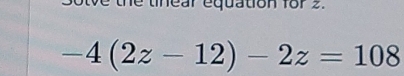 otve the tinear equation for 2.
-4(2z-12)-2z=108