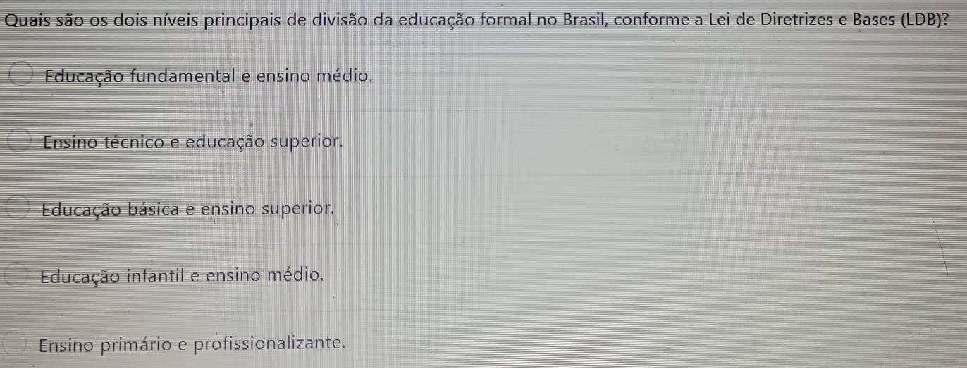 Quais são os dois níveis principais de divisão da educação formal no Brasil, conforme a Lei de Diretrizes e Bases (LDB)?
Educação fundamental e ensino médio.
Ensino técnico e educação superior.
Educação básica e ensino superior.
Educação infantil e ensino médio.
Ensino primário e profissionalizante.