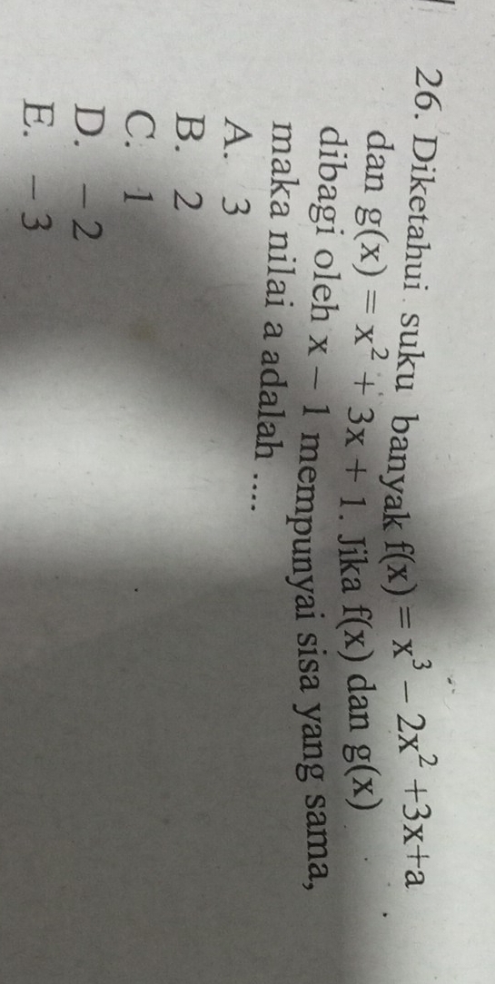 Diketahui suku banyak
f(x)=x^3-2x^2+3x+a
dan g(x)=x^2+3x+1. Jika f(x) dan g(x)
dibagi oleh x-1 mempunyai sisa yang sama,
maka nilai a adalah ....
A. 3
B. 2
C. 1
D. - 2
E. -3