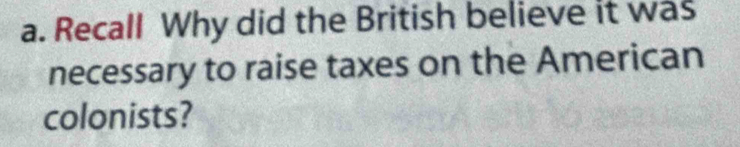 Recall Why did the British believe it was 
necessary to raise taxes on the American 
colonists?