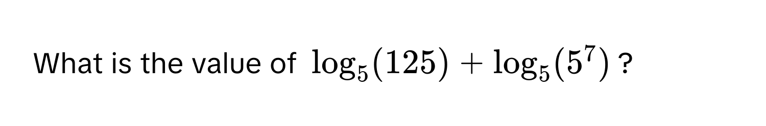 What is the value of $log_5(125) + log_5(5^7)$?