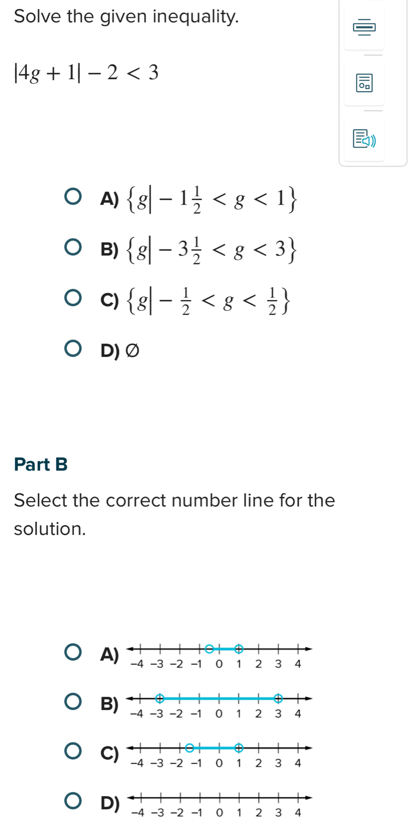 Solve the given inequality.
|4g+1|-2<3</tex>
A)  g|-1 1/2 
B)  g|-3 1/2 
C)  g|- 1/2 
D) Ø
Part B
Select the correct number line for the
solution.
A
B
C
D